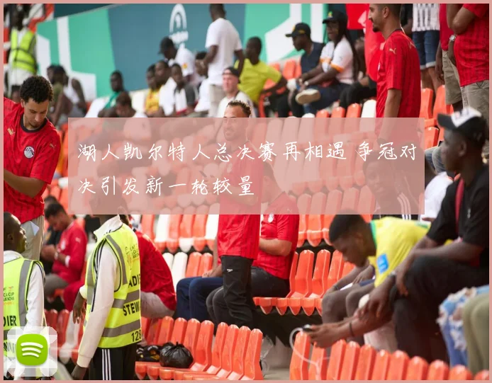 湖人凯尔特人总决赛再相遇 争冠对决引发新一轮较量