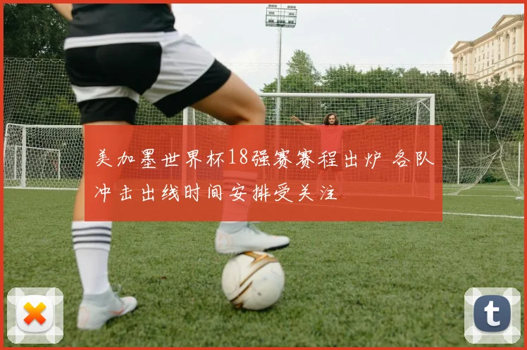 美加墨世界杯18强赛赛程出炉 各队冲击出线时间安排受关注