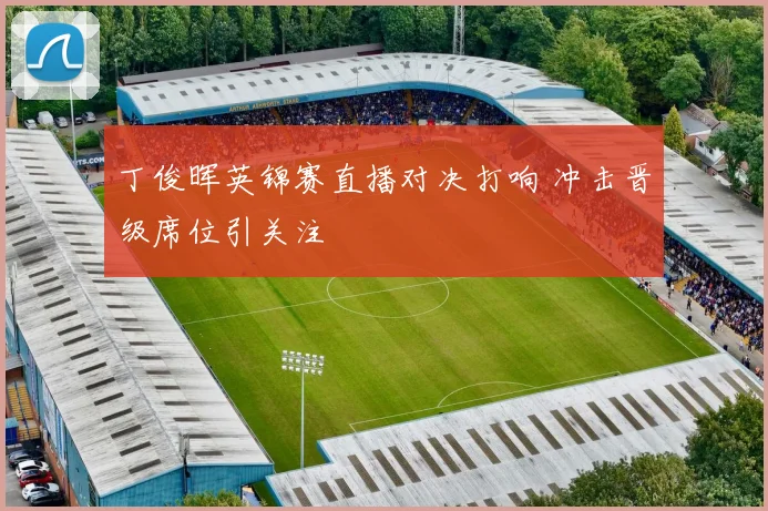 丁俊晖英锦赛直播对决打响 冲击晋级席位引关注