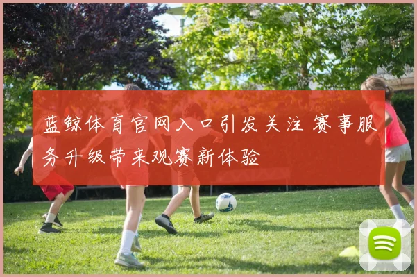 蓝鲸体育官网入口引发关注 赛事服务升级带来观赛新体验