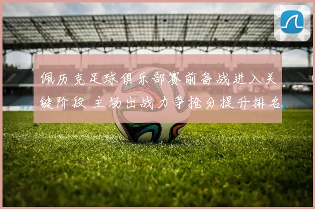 佩历克足球俱乐部赛前备战进入关键阶段 主场出战力争抢分提升排名