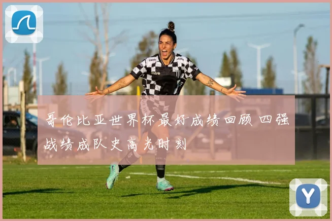 哥伦比亚世界杯最好成绩回顾 四强战绩成队史高光时刻