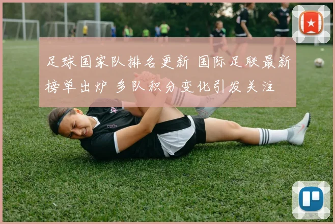 足球国家队排名更新 国际足联最新榜单出炉 多队积分变化引发关注