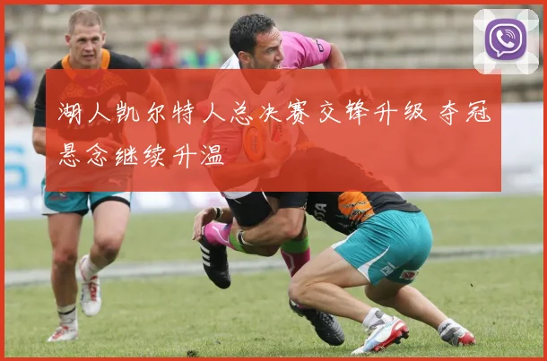 湖人凯尔特人总决赛交锋升级 夺冠悬念继续升温