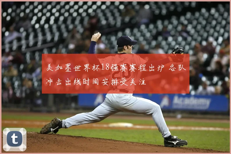 美加墨世界杯18强赛赛程出炉 各队冲击出线时间安排受关注