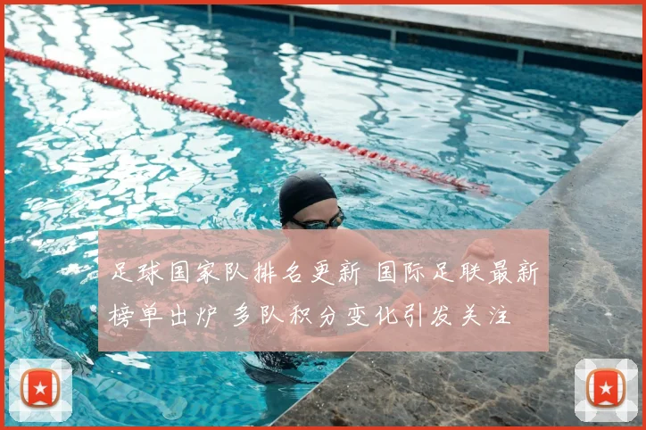 足球国家队排名更新 国际足联最新榜单出炉 多队积分变化引发关注