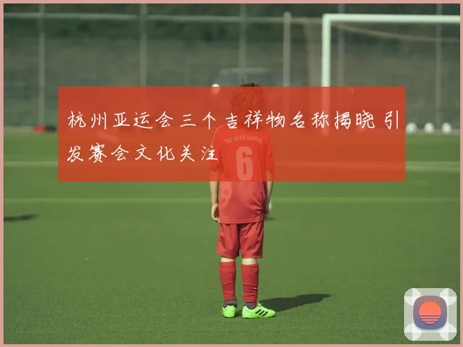 杭州亚运会三个吉祥物名称揭晓 引发赛会文化关注