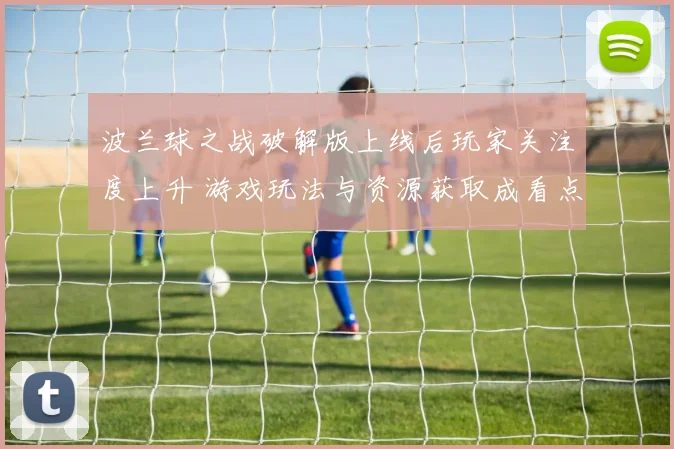 波兰球之战破解版上线后玩家关注度上升 游戏玩法与资源获取成看点