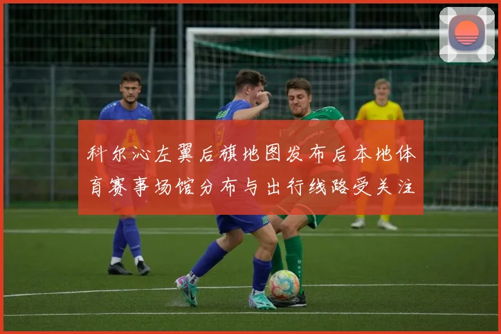 科尔沁左翼后旗地图发布后本地体育赛事场馆分布与出行线路受关注