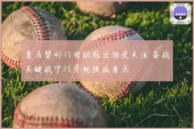 皇马替补门将欧冠出场受关注 备战关键战守门员轮换成看点