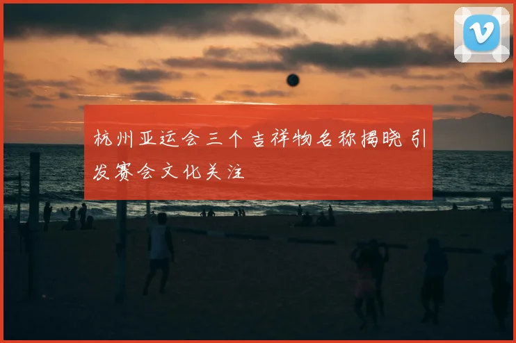 杭州亚运会三个吉祥物名称揭晓 引发赛会文化关注