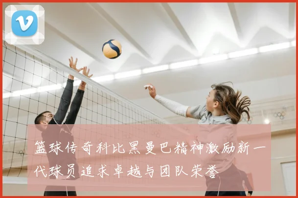 篮球传奇科比黑曼巴精神激励新一代球员追求卓越与团队荣誉