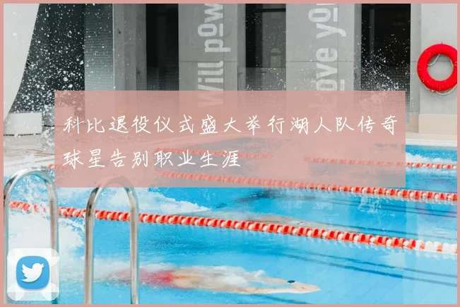 科比退役仪式盛大举行湖人队传奇球星告别职业生涯