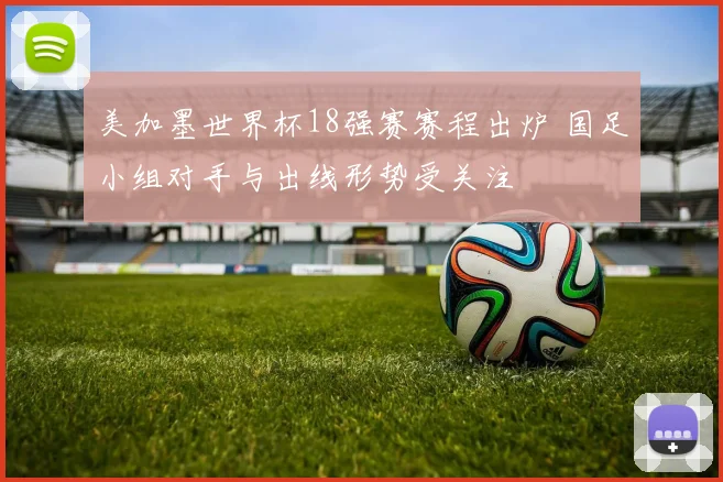 美加墨世界杯18强赛赛程出炉 国足小组对手与出线形势受关注