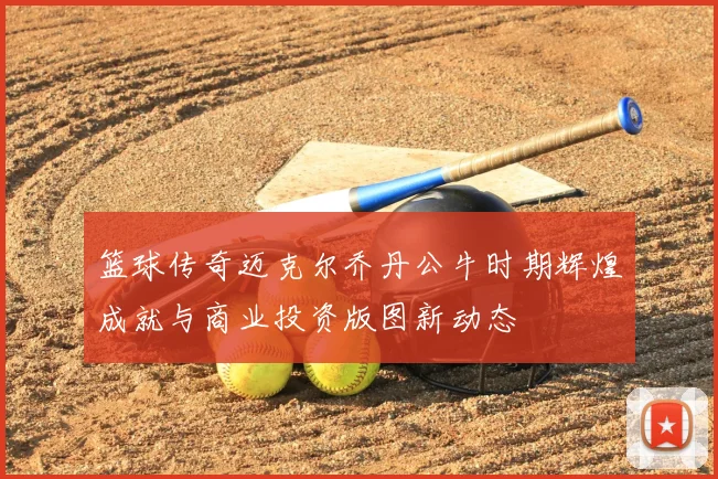 篮球传奇迈克尔乔丹公牛时期辉煌成就与商业投资版图新动态