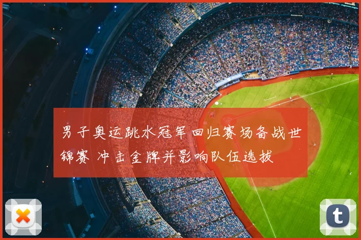 男子奥运跳水冠军回归赛场备战世锦赛 冲击金牌并影响队伍选拔