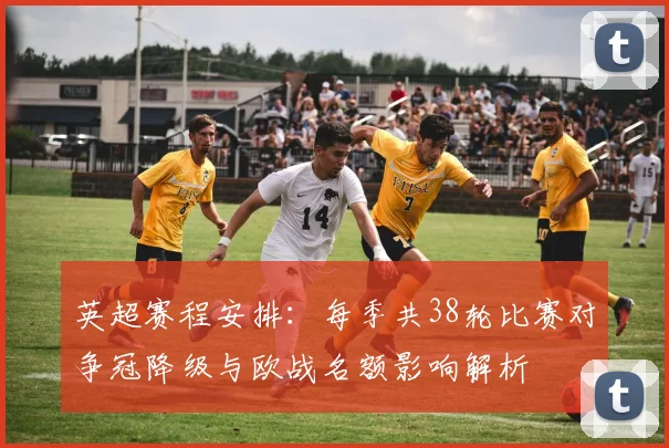英超赛程安排：每季共38轮比赛对争冠降级与欧战名额影响解析