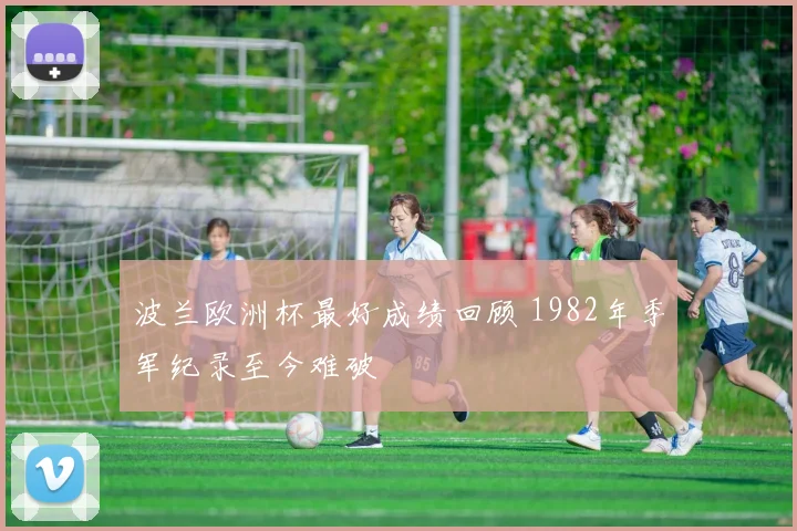 波兰欧洲杯最好成绩回顾 1982年季军纪录至今难破