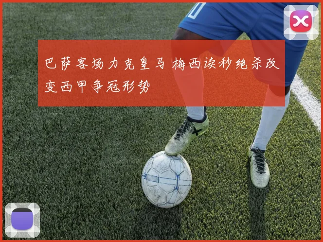 巴萨客场力克皇马 梅西读秒绝杀改变西甲争冠形势