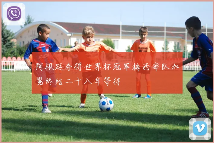 阿根廷夺得世界杯冠军梅西率队加冕终结二十八年等待