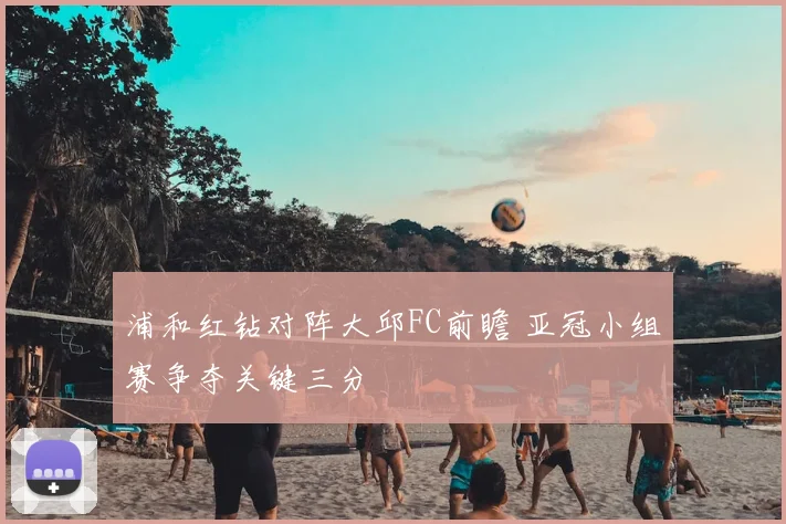 浦和红钻对阵大邱FC前瞻 亚冠小组赛争夺关键三分