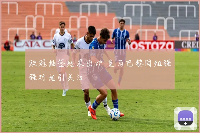 欧冠抽签结果出炉 皇马巴黎同组强强对话引关注