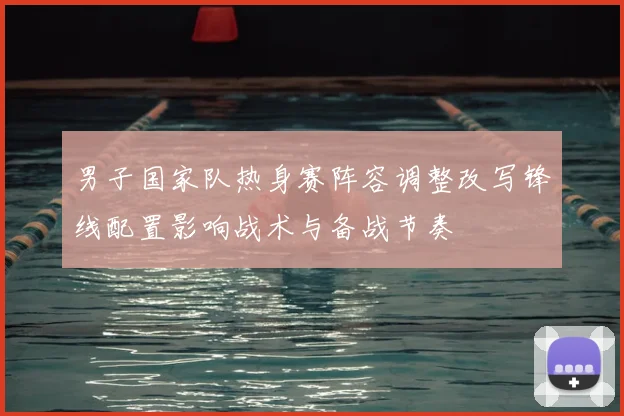 男子国家队热身赛阵容调整改写锋线配置影响战术与备战节奏