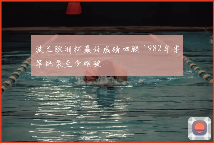 波兰欧洲杯最好成绩回顾 1982年季军纪录至今难破
