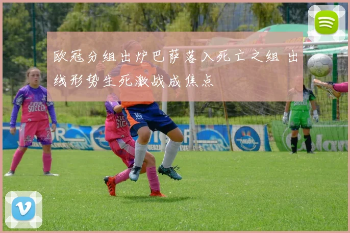 欧冠分组出炉巴萨落入死亡之组 出线形势生死激战成焦点