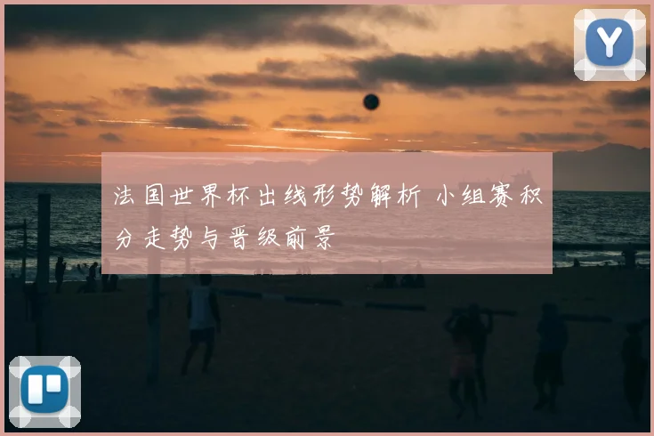 法国世界杯出线形势解析 小组赛积分走势与晋级前景