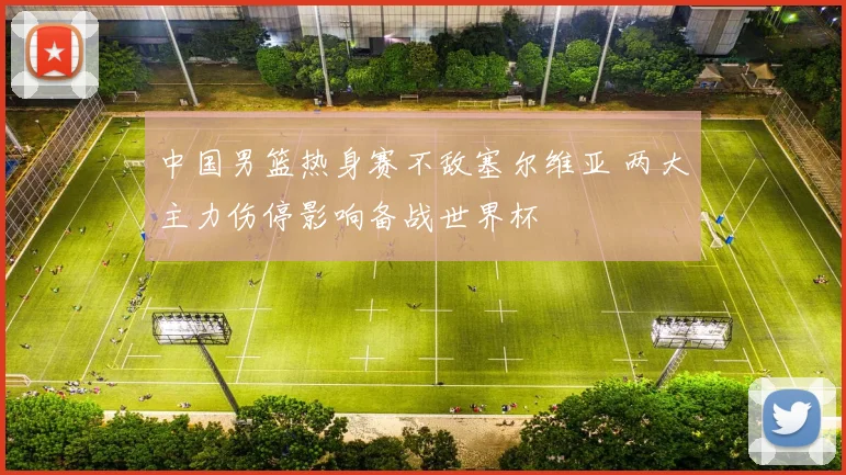中国男篮热身赛不敌塞尔维亚 两大主力伤停影响备战世界杯