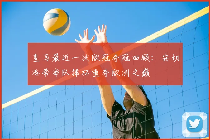 皇马最近一次欧冠夺冠回顾：安切洛蒂率队捧杯重夺欧洲之巅