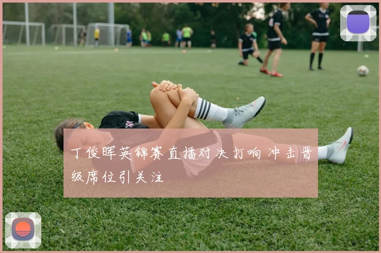 丁俊晖英锦赛直播对决打响 冲击晋级席位引关注