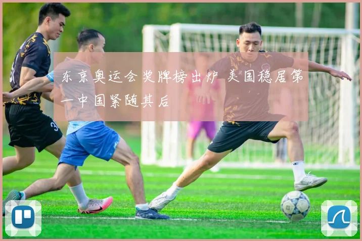 东京奥运会奖牌榜出炉 美国稳居第一中国紧随其后