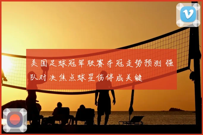 美国足球冠军联赛夺冠走势预测 强队对决焦点球星伤停成关键