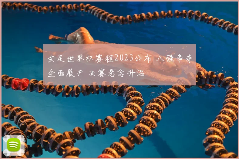 女足世界杯赛程2023公布 八强争夺全面展开 决赛悬念升温