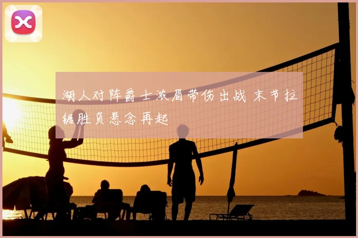 湖人对阵爵士浓眉带伤出战 末节拉锯胜负悬念再起