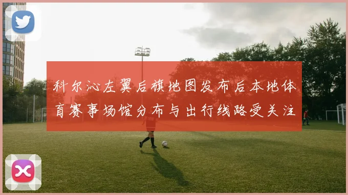 科尔沁左翼后旗地图发布后本地体育赛事场馆分布与出行线路受关注