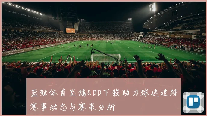 蓝鲸体育直播app下载助力球迷追踪赛事动态与赛果分析
