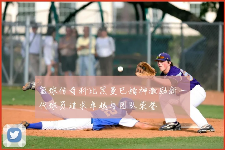 篮球传奇科比黑曼巴精神激励新一代球员追求卓越与团队荣誉