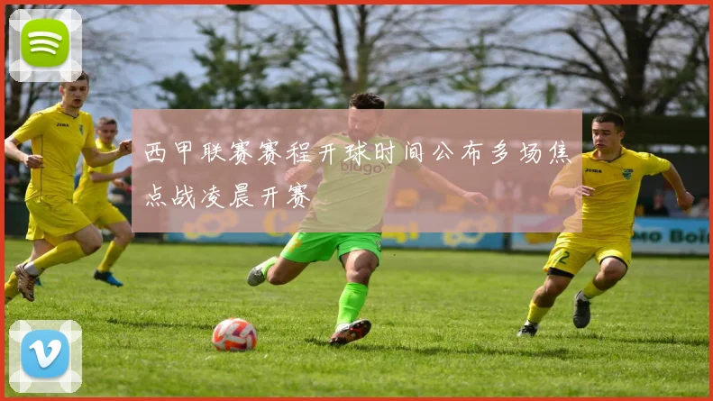 西甲联赛赛程开球时间公布多场焦点战凌晨开赛