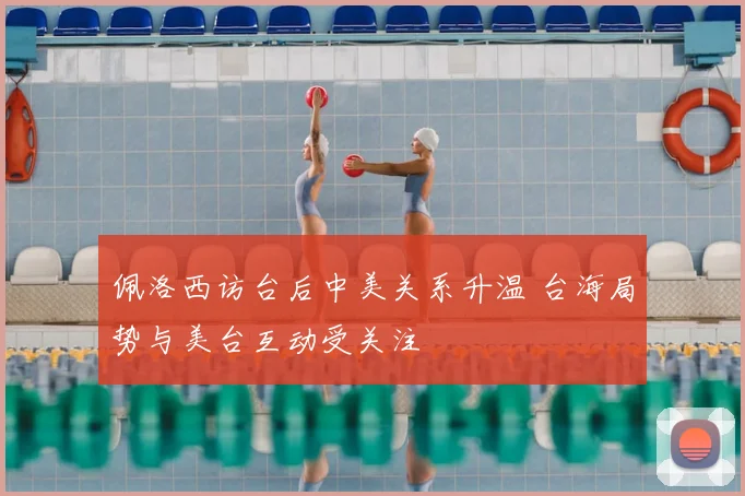 佩洛西访台后中美关系升温 台海局势与美台互动受关注
