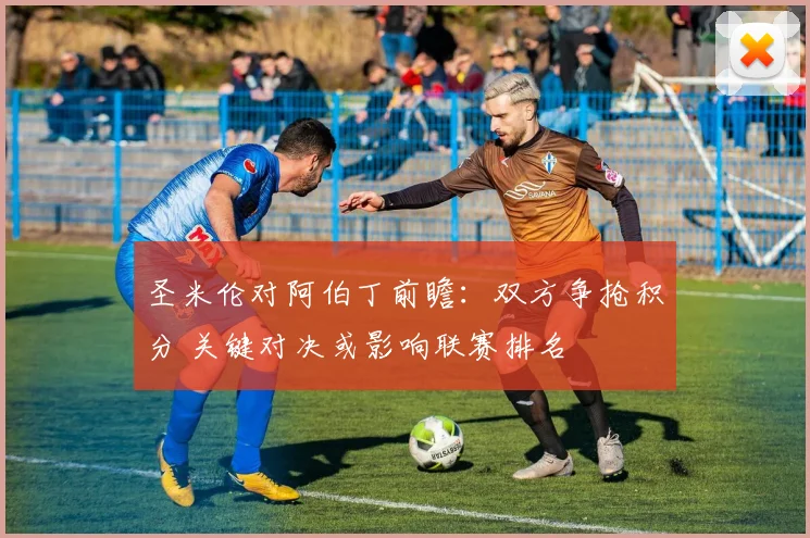 圣米伦对阿伯丁前瞻：双方争抢积分 关键对决或影响联赛排名