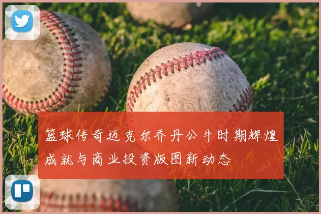 篮球传奇迈克尔乔丹公牛时期辉煌成就与商业投资版图新动态