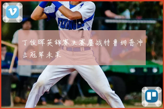 丁俊晖英锦赛决赛鏖战特鲁姆普冲击冠军未果