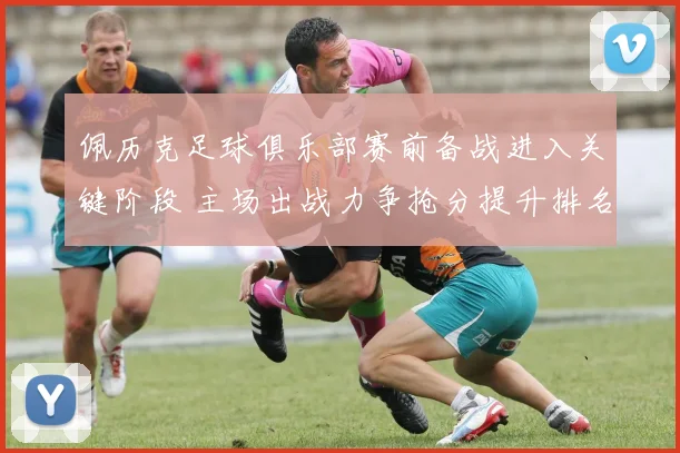 佩历克足球俱乐部赛前备战进入关键阶段 主场出战力争抢分提升排名