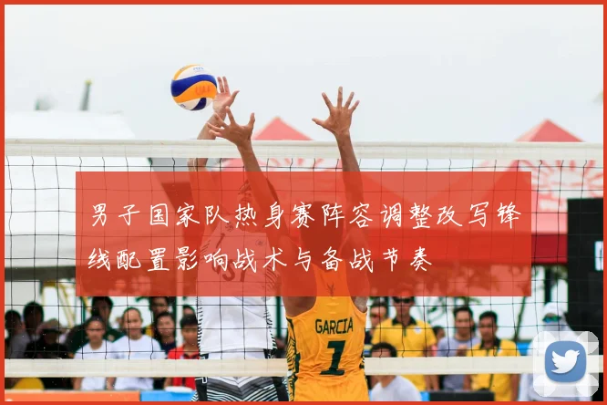 男子国家队热身赛阵容调整改写锋线配置影响战术与备战节奏