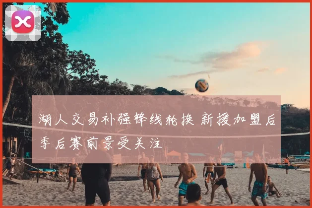 湖人交易补强锋线轮换 新援加盟后季后赛前景受关注