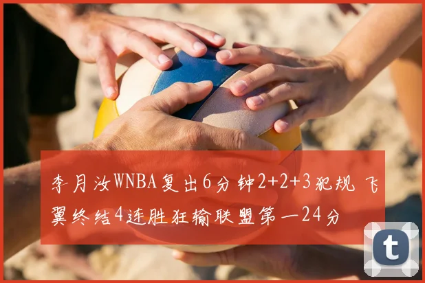 李月汝WNBA复出6分钟2+2+3犯规 飞翼终结4连胜狂输联盟第一24分
