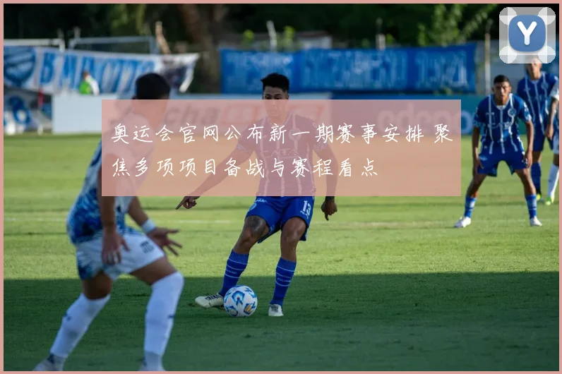 奥运会官网公布新一期赛事安排 聚焦多项项目备战与赛程看点